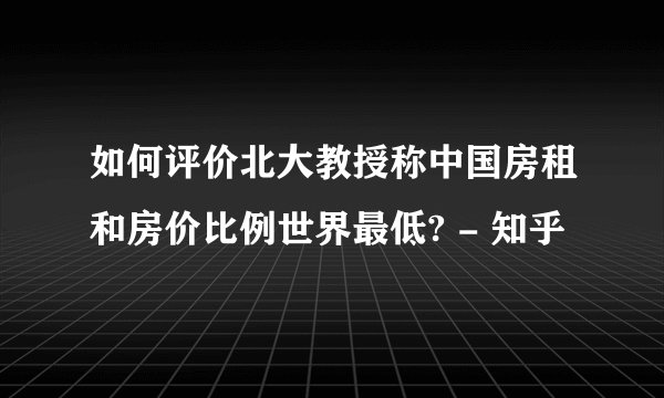 如何评价北大教授称中国房租和房价比例世界最低? - 知乎