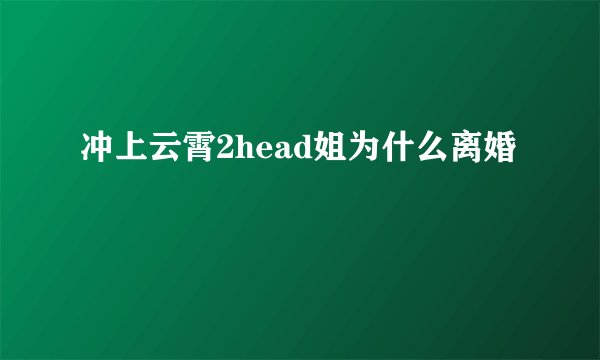冲上云霄2head姐为什么离婚