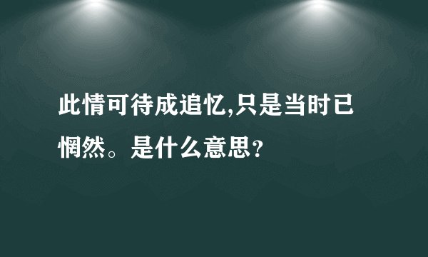 此情可待成追忆,只是当时已惘然。是什么意思？