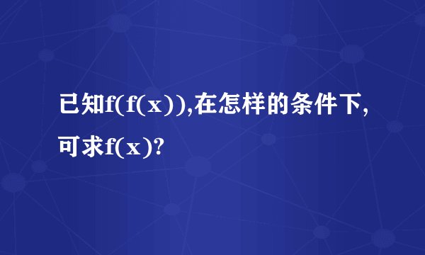 已知f(f(x)),在怎样的条件下,可求f(x)?
