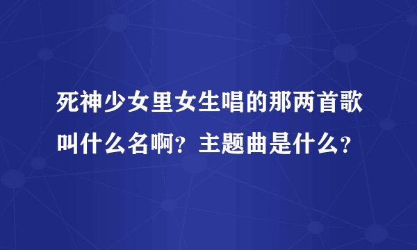 死神少女里女生唱的那两首歌叫什么名啊？主题曲是什么？