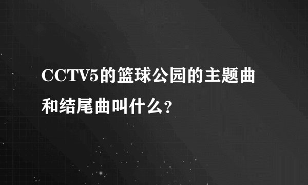 CCTV5的篮球公园的主题曲和结尾曲叫什么？