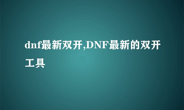 dnf最新双开,DNF最新的双开工具