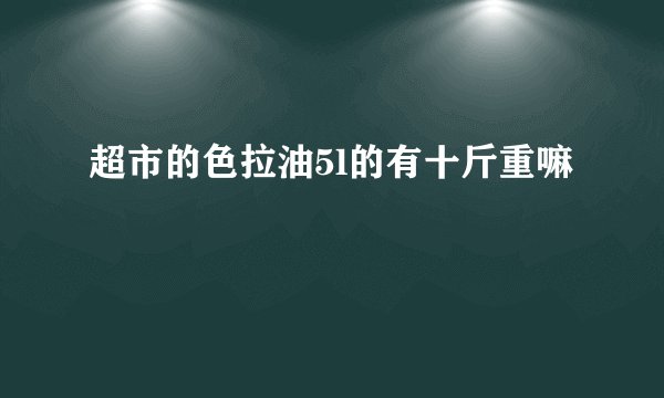 超市的色拉油5l的有十斤重嘛