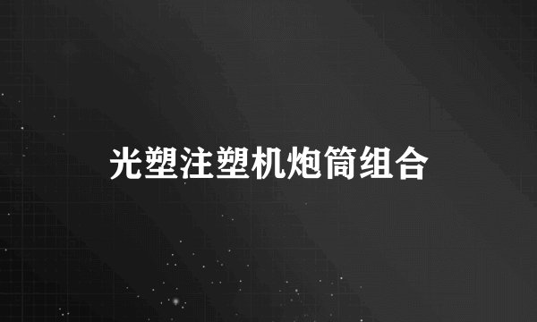 光塑注塑机炮筒组合