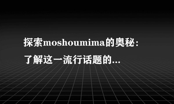 探索moshoumima的奥秘：了解这一流行话题的最新信息