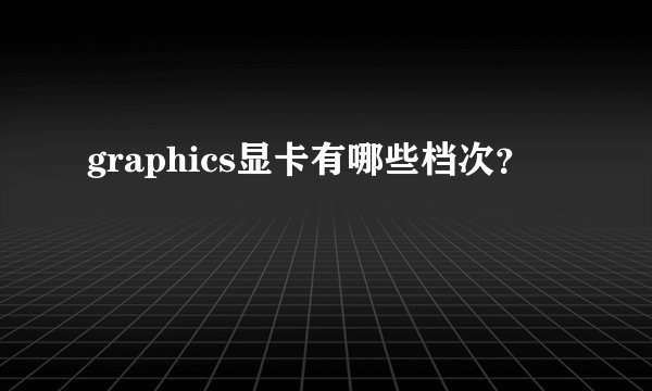 graphics显卡有哪些档次？