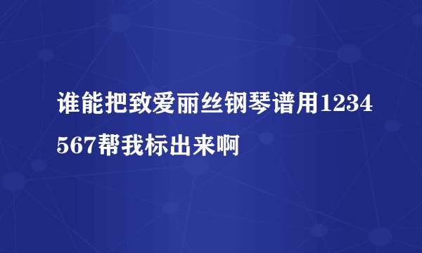 谁能把致爱丽丝钢琴谱用1234567帮我标出来啊