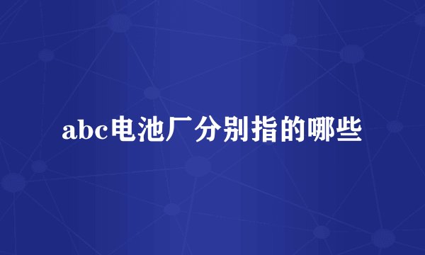 abc电池厂分别指的哪些