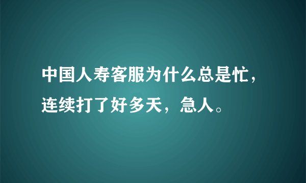 中国人寿客服为什么总是忙，连续打了好多天，急人。
