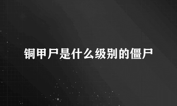 铜甲尸是什么级别的僵尸
