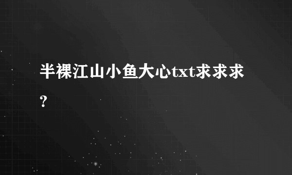 半裸江山小鱼大心txt求求求？