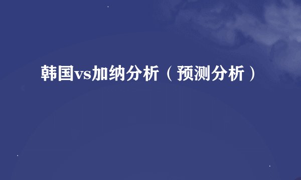 韩国vs加纳分析（预测分析）