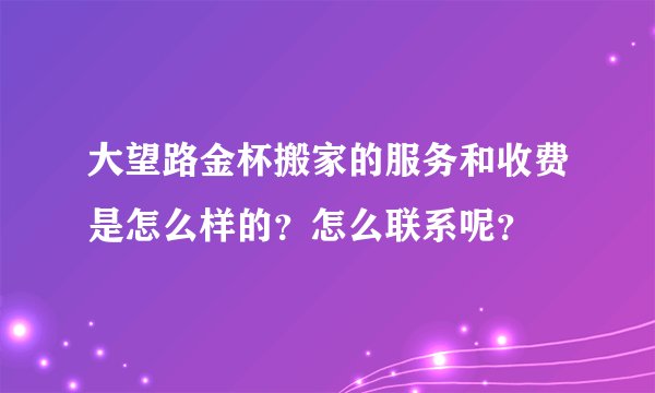 大望路金杯搬家的服务和收费是怎么样的？怎么联系呢？