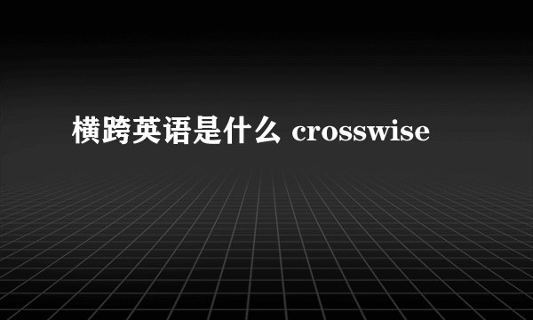 横跨英语是什么 crosswise