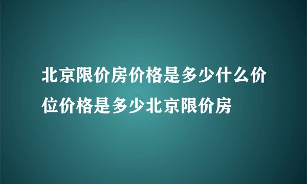北京限价房价格是多少什么价位价格是多少北京限价房