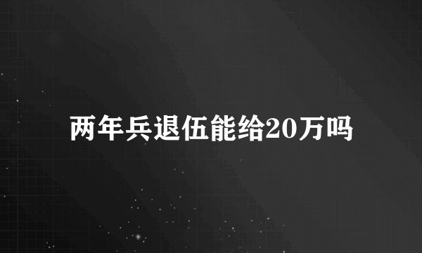 两年兵退伍能给20万吗