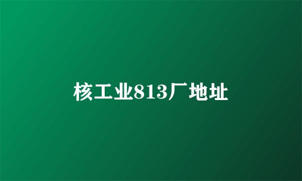 核工业813厂地址
