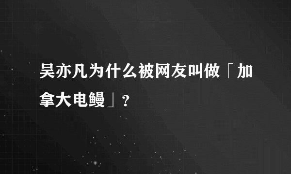吴亦凡为什么被网友叫做「加拿大电鳗」？