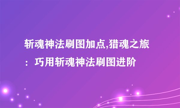 斩魂神法刷图加点,猎魂之旅：巧用斩魂神法刷图进阶