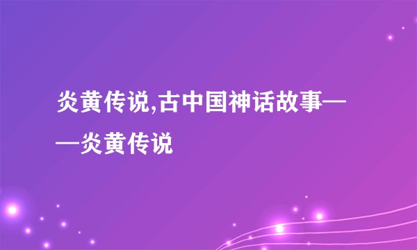 炎黄传说,古中国神话故事——炎黄传说