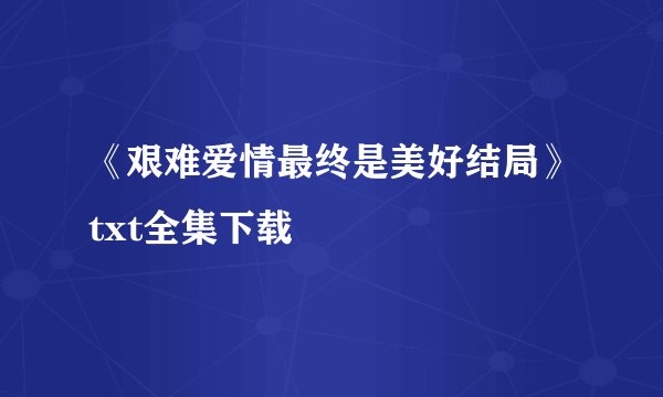 《艰难爱情最终是美好结局》txt全集下载