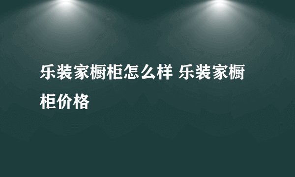 乐装家橱柜怎么样 乐装家橱柜价格
