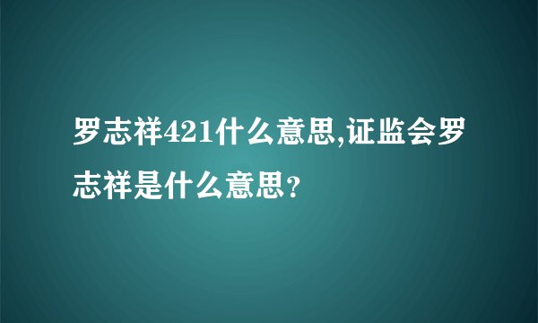 罗志祥421什么意思,证监会罗志祥是什么意思？