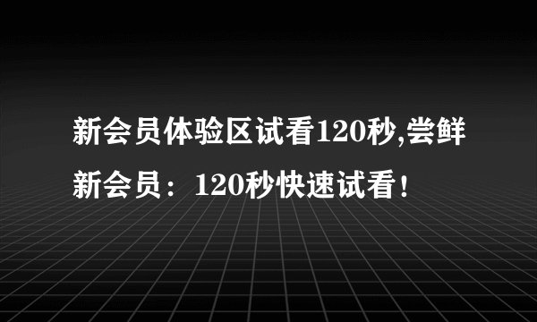 新会员体验区试看120秒,尝鲜新会员：120秒快速试看！