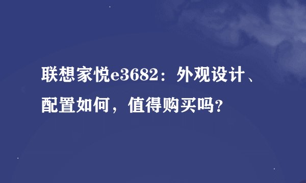 联想家悦e3682：外观设计、配置如何，值得购买吗？