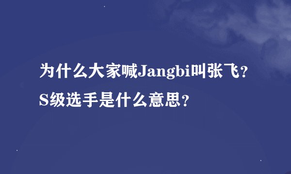 为什么大家喊Jangbi叫张飞？S级选手是什么意思？