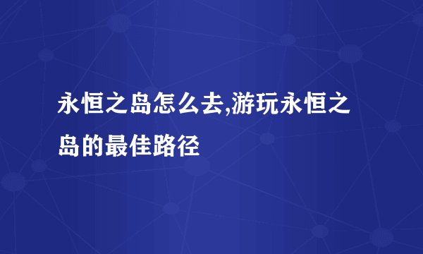 永恒之岛怎么去,游玩永恒之岛的最佳路径