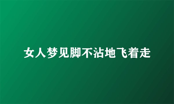 女人梦见脚不沾地飞着走