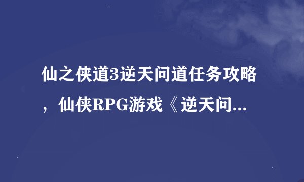 仙之侠道3逆天问道任务攻略，仙侠RPG游戏《逆天问道3》任务攻略分享