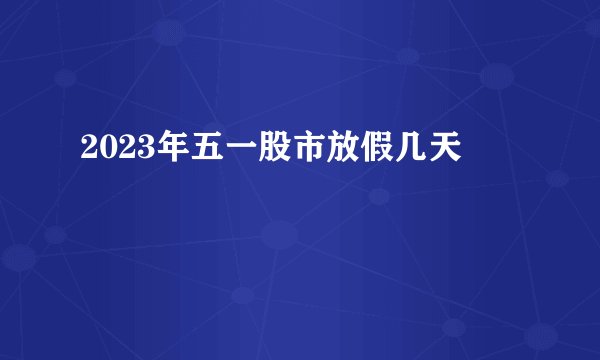 2023年五一股市放假几天