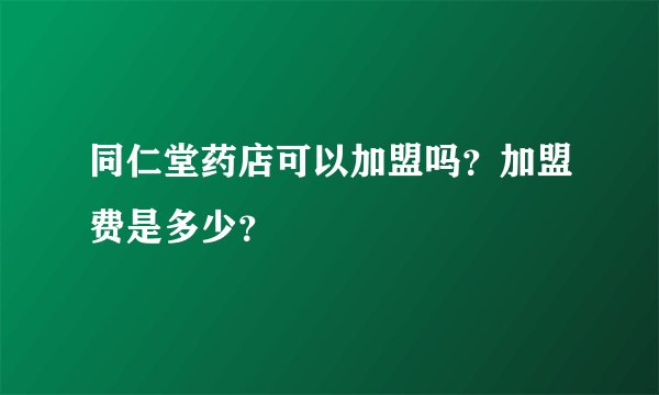 同仁堂药店可以加盟吗？加盟费是多少？
