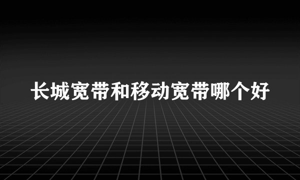 长城宽带和移动宽带哪个好