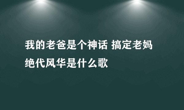 我的老爸是个神话 搞定老妈绝代风华是什么歌