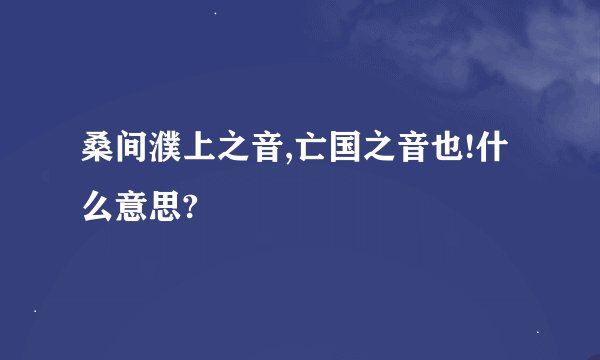桑间濮上之音,亡国之音也!什么意思?