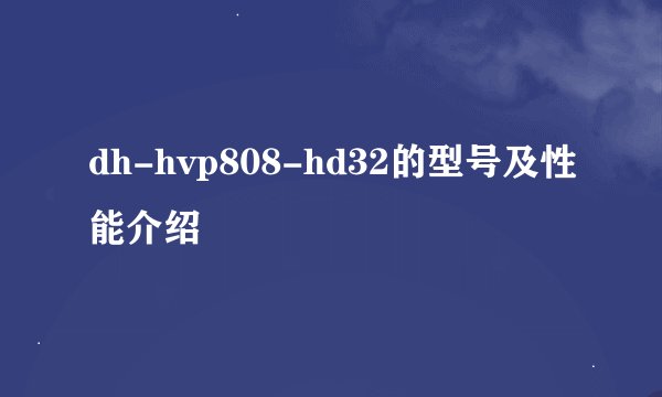 dh-hvp808-hd32的型号及性能介绍