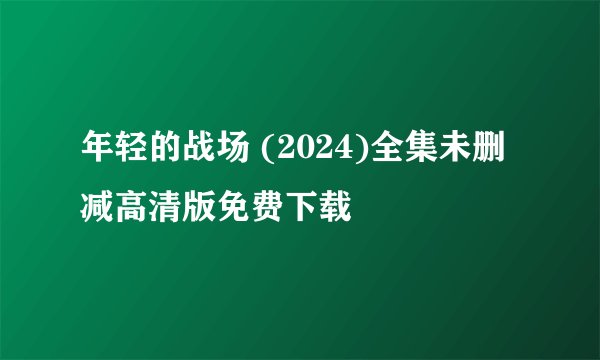 年轻的战场 (2024)全集未删减高清版免费下载