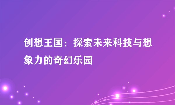 创想王国：探索未来科技与想象力的奇幻乐园