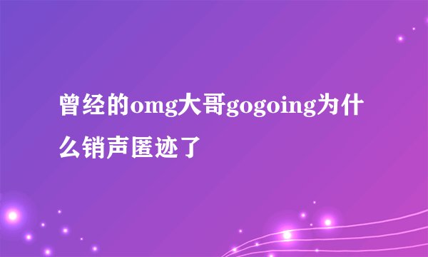 曾经的omg大哥gogoing为什么销声匿迹了