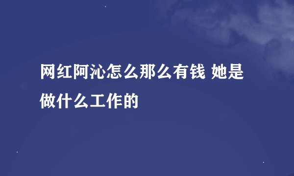 网红阿沁怎么那么有钱 她是做什么工作的