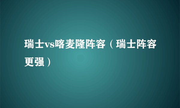 瑞士vs喀麦隆阵容（瑞士阵容更强）