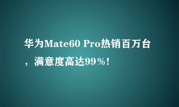 华为Mate60 Pro热销百万台，满意度高达99％!