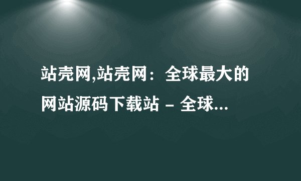 站壳网,站壳网：全球最大的网站源码下载站 - 全球最大的网站代码下载平台