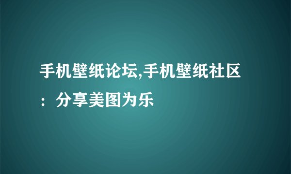 手机壁纸论坛,手机壁纸社区：分享美图为乐