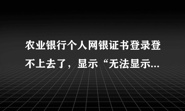 农业银行个人网银证书登录登不上去了，显示“无法显示此页”。重装系统后就这样了WIN732位