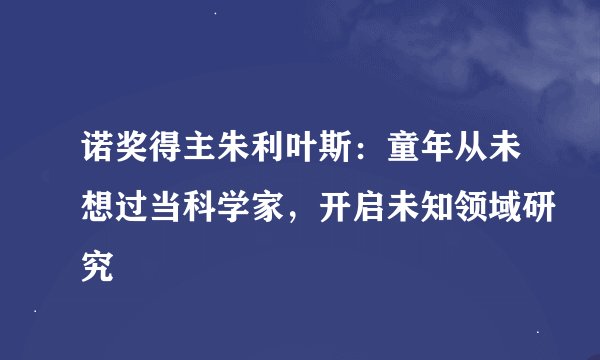 诺奖得主朱利叶斯：童年从未想过当科学家，开启未知领域研究